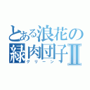 とある浪花の緑肉団子Ⅱ（グリーン）