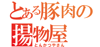 とある豚肉の揚物屋（とんかつやさん）