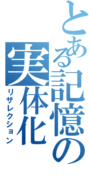 とある記憶の実体化（リザレクション）