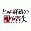 とある野猿の記憶喪失（飯塚生臣）