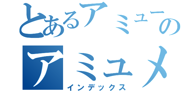 とあるアミューズのアミュメンファン（インデックス）