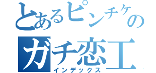 とあるピンチケのガチ恋工場（インデックス）