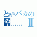 とあるバカのやⅡ（インデックス）