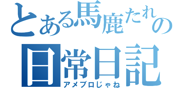 とある馬鹿たれの日常日記（アメブロじゃね）