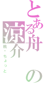 とある舟の涼介（桃—ちょっと）