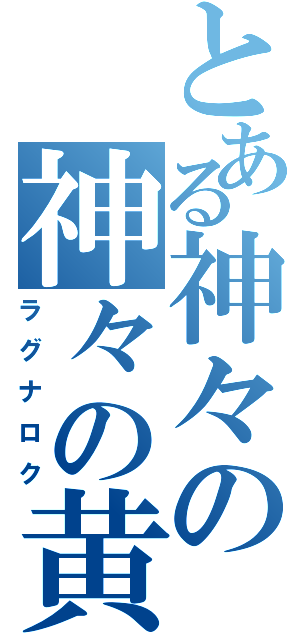 とある神々の神々の黄昏（ラグナロク）