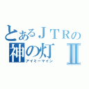 とあるＪＴＲの神の灯Ⅱ（アイミーマイン）