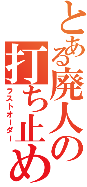 とある廃人の打ち止め（ラストオーダー）