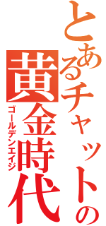 とあるチャットの黄金時代（ゴールデンエイジ）