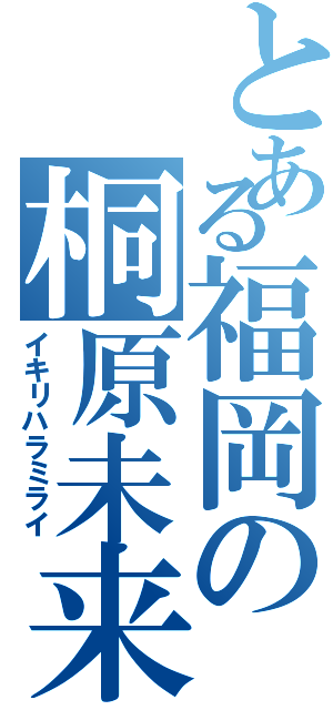 とある福岡の桐原未来（イキリハラミライ）