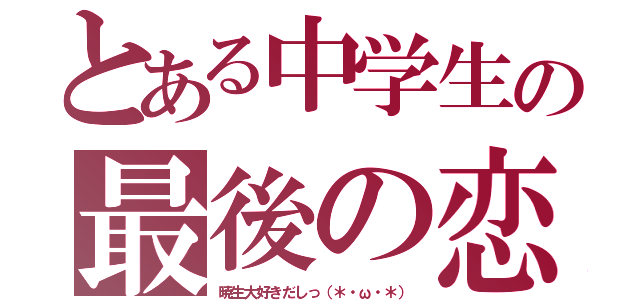 とある中学生の最後の恋（暁生大好きだしっ（＊・ω・＊））