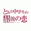 とある中学生の最後の恋（暁生大好きだしっ（＊・ω・＊））