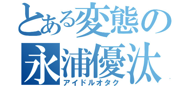 とある変態の永浦優汰（アイドルオタク）