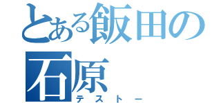 とある飯田の石原（テストー）