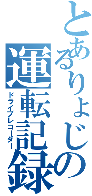 とあるりょじの運転記録（ドライブレコーダー）