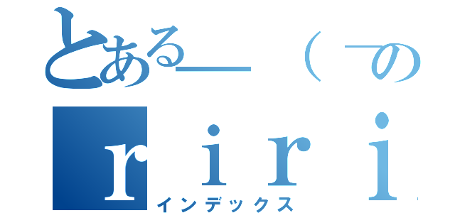 とある＿（　＿´ω｀）＿ツライムのｒｉｒｉ（インデックス）