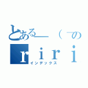 とある＿（　＿´ω｀）＿ツライムのｒｉｒｉ（インデックス）