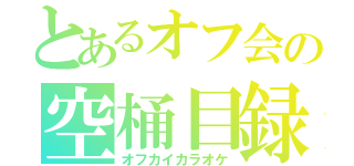 とあるオフ会の空桶目録（オフカイカラオケ）