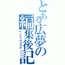 とある広夢の編集後記（ヘンシュウコウキ）