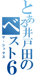 とある井戸田のベスト６（ザ・シックス）