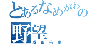 とあるなめがわの野望（成田侑史）