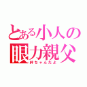 とある小人の眼力親父（絆ちゃんだよ）