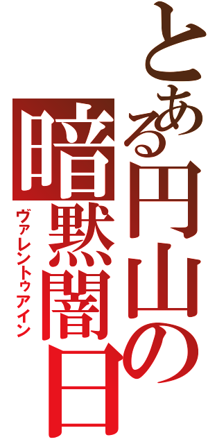 とある円山の暗黙闇日（ヴァレントゥアイン）