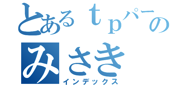 とあるｔｐパートのみさき（インデックス）