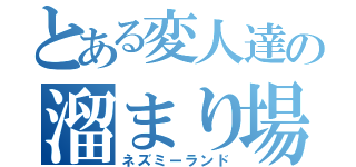 とある変人達の溜まり場（ネズミーランド）