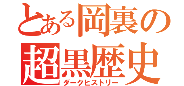 とある岡裏の超黒歴史（ダークヒストリー）