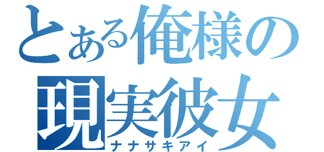 とある俺様の現実彼女（ナナサキアイ）