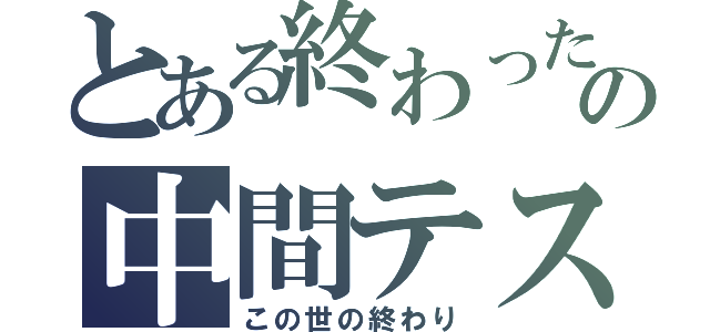 とある終わったの中間テスト（この世の終わり）