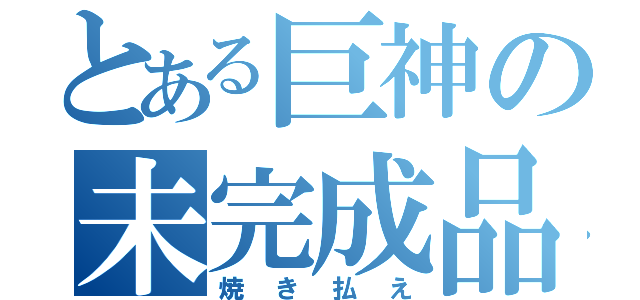 とある巨神の未完成品（焼き払え）