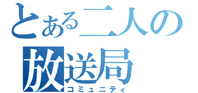 とある二人の放送局（コミュニティ）