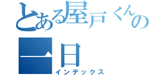 とある屋戸くんの一日（インデックス）