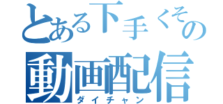 とある下手くその動画配信（ダイチャン）