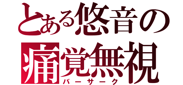 とある悠音の痛覚無視（バーサーク）