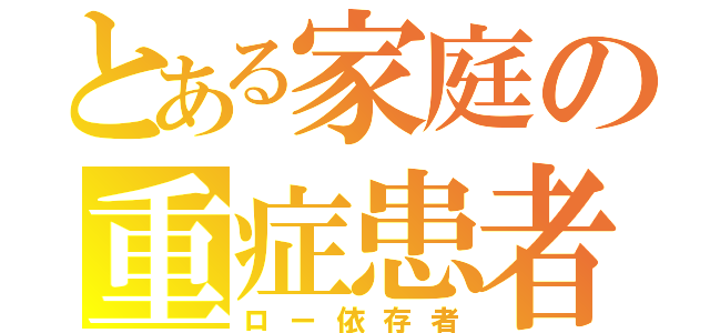 とある家庭の重症患者（ロー依存者）