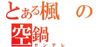 とある楓の空鍋（ヤンデレ）