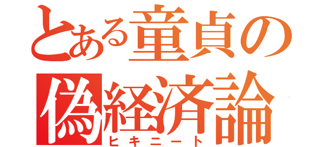 とある童貞の偽経済論（ヒキニート）