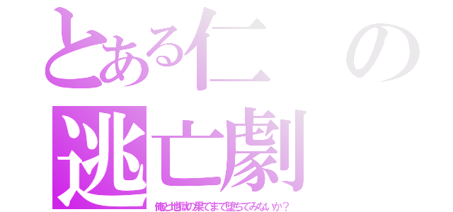 とある仁の逃亡劇（俺と地獄の果てまで堕ちてみないか？）