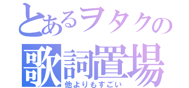 とあるヲタクの歌詞置場（他よりもすごい）