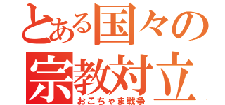 とある国々の宗教対立（おこちゃま戦争）