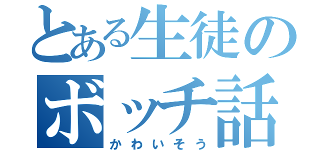 とある生徒のボッチ話（かわいそう）