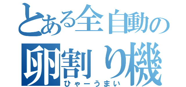 とある全自動の卵割り機（ひゃーうまい）