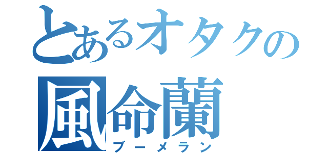 とあるオタクの風命蘭（ブーメラン）