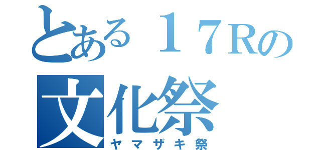 とある１７Ｒの文化祭（ヤマザキ祭）