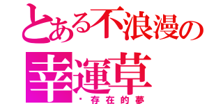 とある不浪漫の幸運草（你存在的夢）