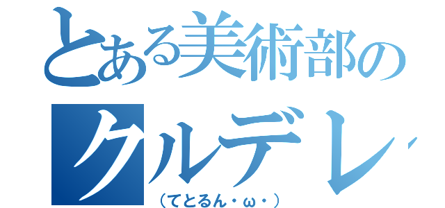 とある美術部のクルデレ（（てとるん・ω・））