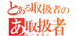 とある取扱者のあ取扱者（レールガン）